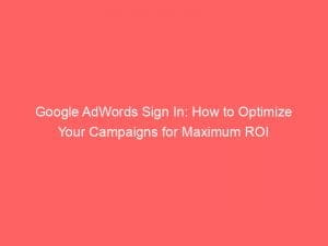 google adwords sign in how to optimize your campaigns for maximum roi 149513