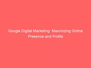 google digital marketing maximizing online presence and profits 149221