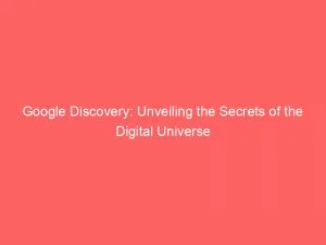Google Discovery Unveiling The Secrets Of The Digital Universe 149220