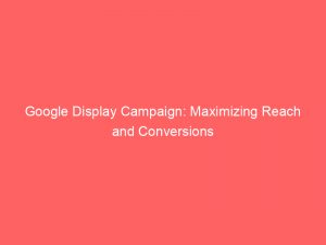 google display campaign maximizing reach and conversions 150538