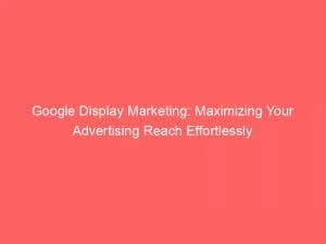 Google Display Marketing Maximizing Your Advertising Reach Effortlessly 152232
