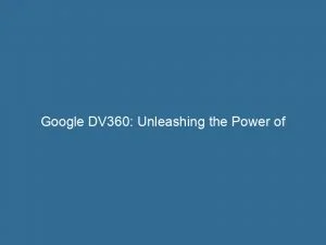 Google Dv360 Unleashing The Power Of Programmatic Advertising 145787