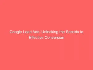 Google Lead Ads Unlocking The Secrets To Effective Conversion 150461