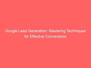 google lead generation mastering techniques for effective conversions 150511