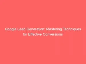 Google Lead Generation Mastering Techniques For Effective Conversions 150511