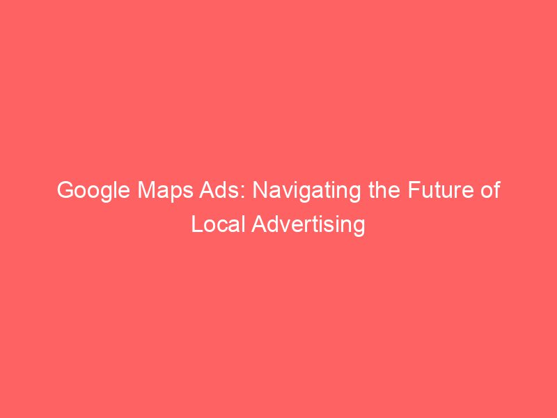 Google Maps Ads Navigating The - Google Maps Ads Navigating The Future Of Local Advertising 148447 