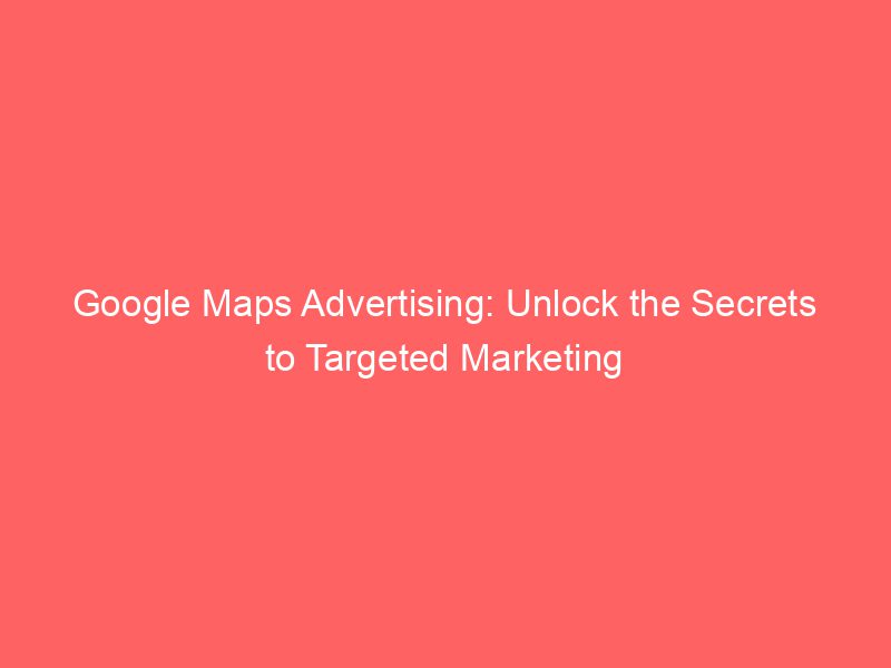 Google Maps Advertising Unlock - Google Maps Advertising Unlock The Secrets To Targeted Marketing 150252 