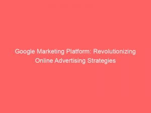 google marketing platform revolutionizing online advertising strategies 146796