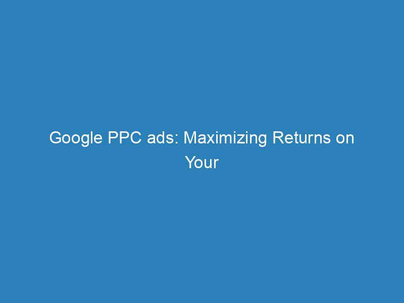 Best Google PPC ads: Maximizing Returns on Your