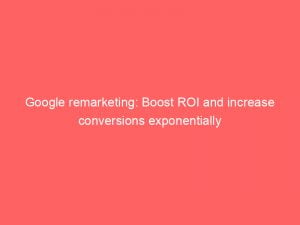 google remarketing boost roi and increase conversions exponentially 148650