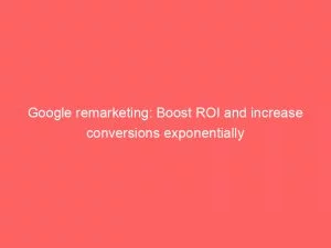 Google Remarketing: Boost Roi And Increase Conversions Exponentially 1 Google Remarketing Boost Roi And Increase Conversions Exponentially 148650