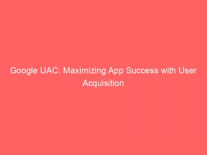 google uac maximizing app success with user acquisition 148585