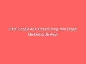 GTM Google Ads: Streamlining Your Digital Marketing Strategy 1 gtm google ads streamlining your digital marketing strategy 152278