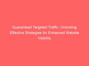 guaranteed targeted traffic unlocking effective strategies for enhanced website visibility 144954