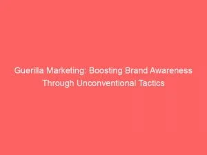Guerilla Marketing Boosting Brand Awareness Through Unconventional Tactics 144244