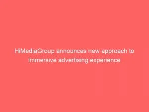 Himediagroup Announces New Approach To Immersive Advertising Experience 146050