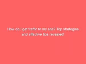 how do i get traffic to my site top strategies and effective tips revealed 145565