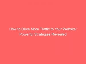 how to drive more traffic to your website powerful strategies revealed 143989