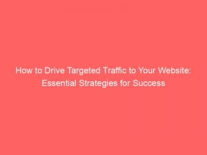 how to drive targeted traffic to your website essential strategies for success 144087