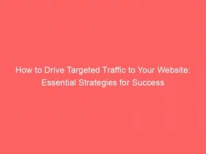 How To Drive Targeted Traffic To Your Website: Essential Strategies For Success 1 How To Drive Targeted Traffic To Your Website Essential Strategies For Success 144087