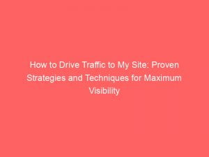 how to drive traffic to my site proven strategies and techniques for maximum visibility 143851