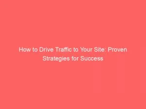 How To Drive Traffic To Your Site Proven Strategies For Success 144196