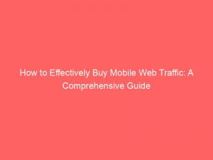 how to effectively buy mobile web traffic a comprehensive guide 144611