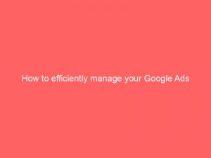 how to efficiently manage your google ads account proven strategies and tips 159980 1