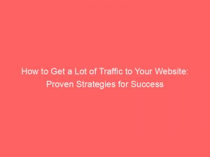 how to get a lot of traffic to your website proven strategies for success 145203