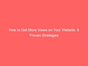 how to get more views on your website 8 proven strategies 145430