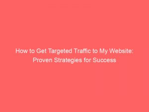 how to get targeted traffic to my website proven strategies for success 145253