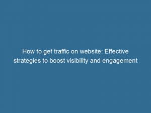 how to get traffic on website effective strategies to boost visibility and engagement 143427