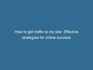 how to get traffic to my site effective strategies for online success 144922