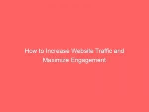 how to increase website traffic and maximize engagement 143921
