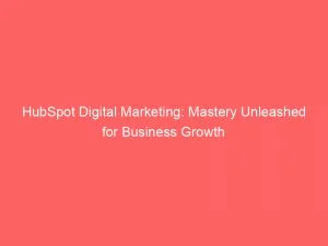 Hubspot Digital Marketing: Mastery Unleashed For Business Growth 7 Hubspot Digital Marketing Mastery Unleashed For Business Growth 149521