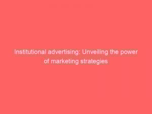 institutional advertising unveiling the power of marketing strategies 148409