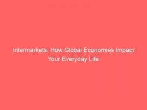 intermarkets how global economies impact your everyday life 146094