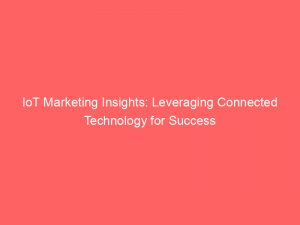 iot marketing insights leveraging connected technology for success 150459