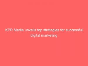 kpr media unveils top strategies for successful digital marketing 146595