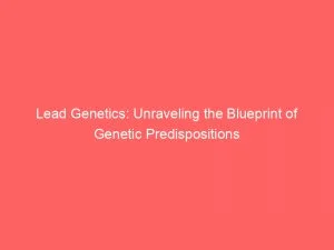 Lead Genetics Unraveling The Blueprint Of Genetic Predispositions 146566