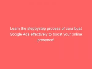 learn the stepbystep process of cara buat google ads effectively to boost your online presence 151339