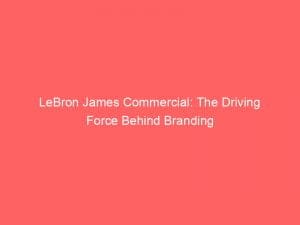 lebron james commercial the driving force behind branding 148100