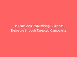 linkedin ads maximizing business exposure through targeted campaigns 147981