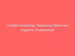 linkedin advertising maximizing reach and impact for professionals 148148