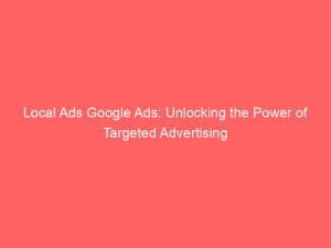 local ads google ads unlocking the power of targeted advertising 151916