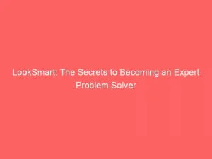 Looksmart The Secrets To Becoming An Expert Problem Solver 146133