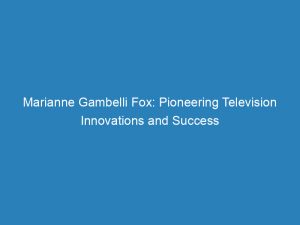 marianne gambelli fox pioneering television innovations and success 147264