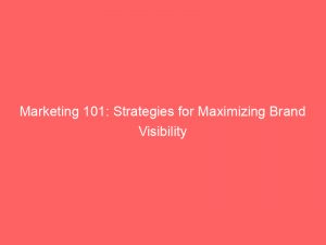 Marketing 101 Strategies For Maximizing Brand Visibility 144717
