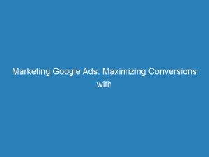 marketing google ads maximizing conversions with proven techniques 150970