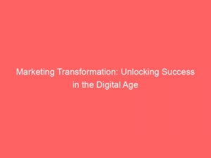 marketing transformation unlocking success in the digital age 150113
